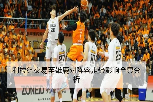 利拉德交易至雄鹿对阵容走势影响全景分析